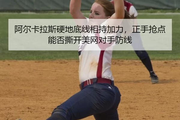 阿尔卡拉斯硬地底线相持加力，正手抢点能否撕开美网对手防线