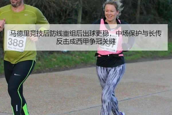 马德里竞技后防线重组后出球更稳，中场保护与长传反击成西甲争冠关键