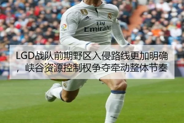 LGD战队前期野区入侵路线更加明确，峡谷资源控制权争夺牵动整体节奏