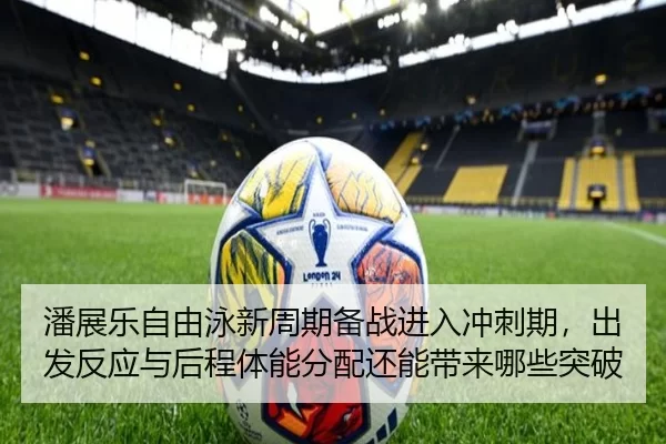 潘展乐自由泳新周期备战进入冲刺期，出发反应与后程体能分配还能带来哪些突破
